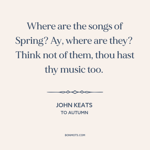 A quote by John Keats about autumn: “Where are the songs of Spring? Ay, where are they? Think not of them, thou hast…”