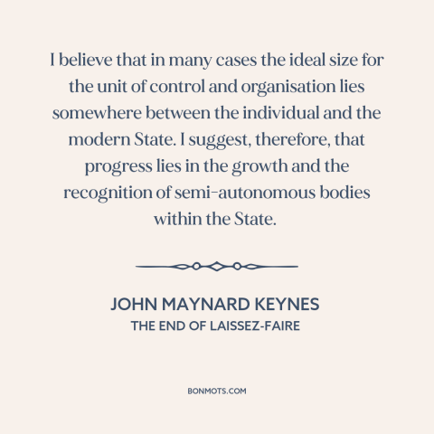 A quote by John Maynard Keynes about government: “I believe that in many cases the ideal size for the unit of control…”