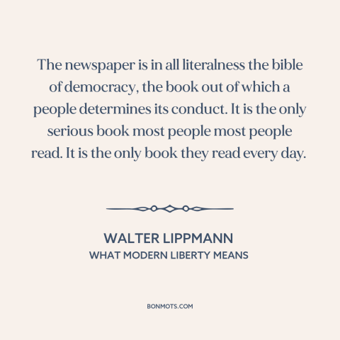 A quote by Walter Lippmann about newspapers: “The newspaper is in all literalness the bible of democracy, the book out of…”