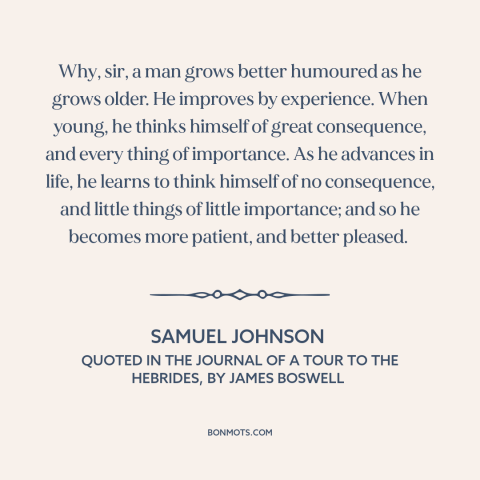 A quote by Samuel Johnson about benefits of aging: “Why, sir, a man grows better humoured as he grows older. He improves by…”