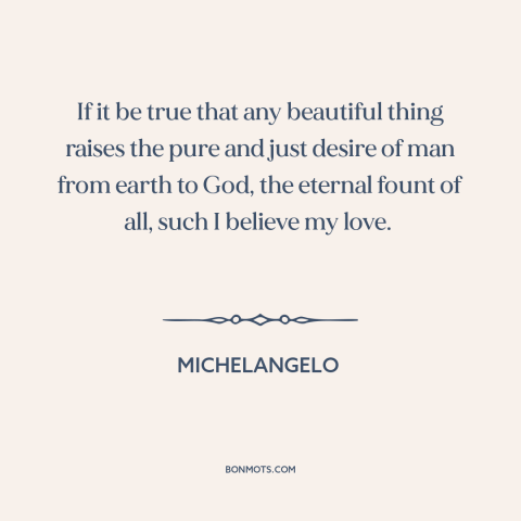 A quote by Michelangelo about beauty: “If it be true that any beautiful thing raises the pure and just desire…”