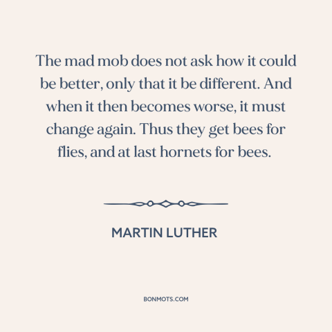 A quote by Martin Luther about the mob: “The mad mob does not ask how it could be better, only that it be different.”