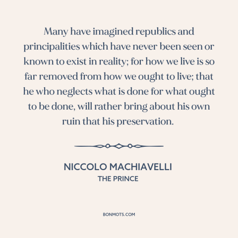 A quote by Niccolo Machiavelli about realism vs. idealism: “Many have imagined republics and principalities which have…”