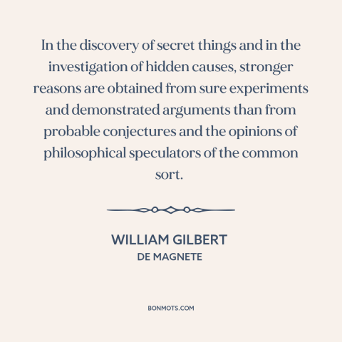 A quote by William Gilbert about scientific method: “In the discovery of secret things and in the investigation…”