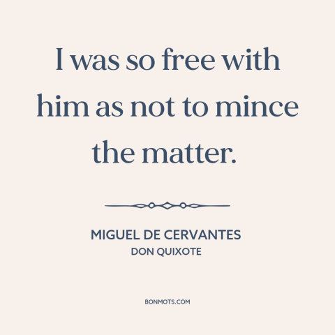 A quote by Miguel de Cervantes about candor: “I was so free with him as not to mince the matter.”