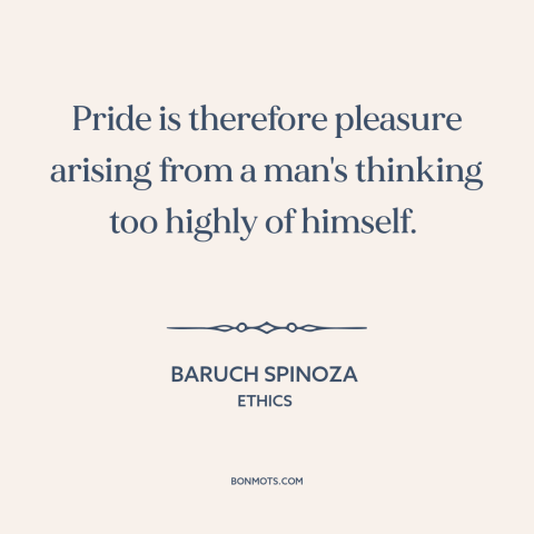 A quote by Baruch Spinoza about pride: “Pride is therefore pleasure arising from a man's thinking too highly of himself.”