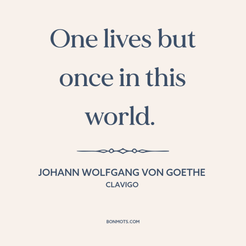 A quote by Johann Wolfgang von Goethe about preciousness of life: “One lives but once in this world.”