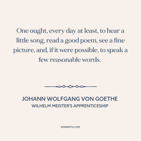 A quote by Johann Wolfgang von Goethe about how to live: “One ought, every day at least, to hear a little song, read a good…”