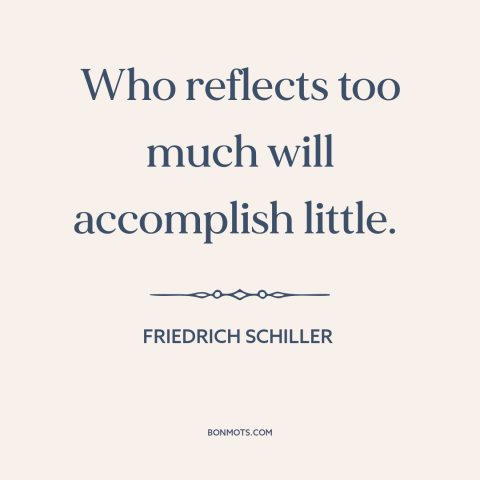 A quote by Friedrich Schiller about thinking vs. doing: “Who reflects too much will accomplish little.”