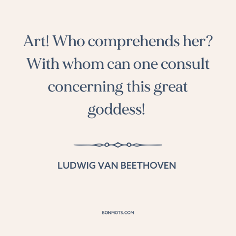 A quote by Ludwig van Beethoven about art: “Art! Who comprehends her? With whom can one consult concerning this…”