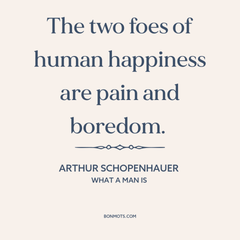 A quote by Arthur Schopenhauer about obstacles to happiness: “The two foes of human happiness are pain and boredom.”