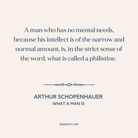 A quote by Arthur Schopenhauer about philistinism: “A man who has no mental needs, because his intellect is of the narrow…”