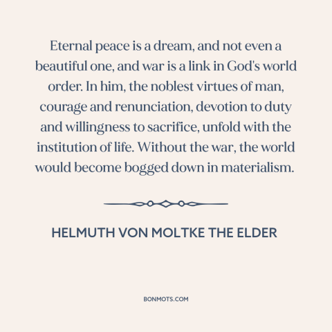 A quote by Helmuth von Moltke the Elder about praise of war: “Eternal peace is a dream, and not even a beautiful one, and…”