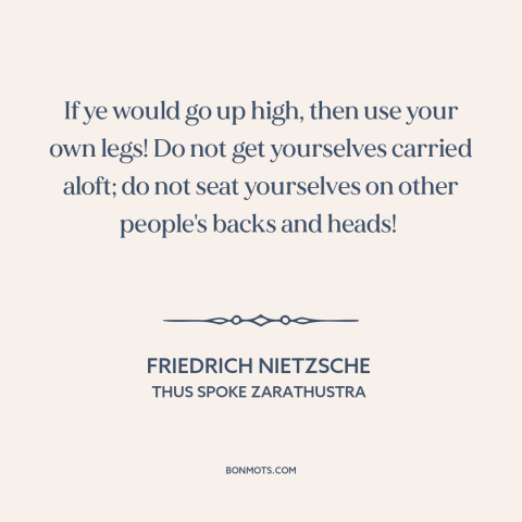 A quote by Friedrich Nietzsche about charting one's own path: “If ye would go up high, then use your own legs! Do not get…”