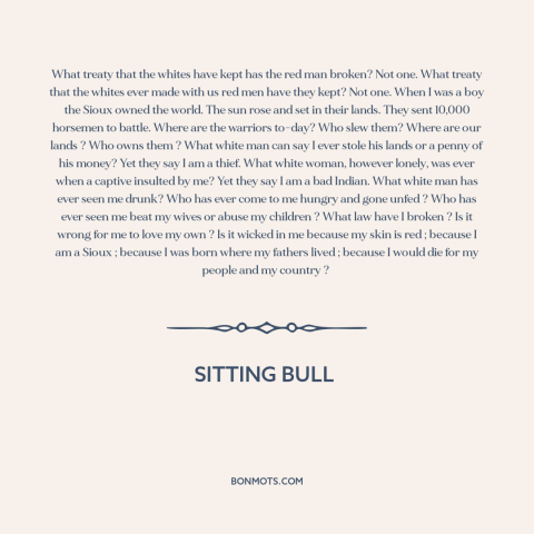 A quote by Sitting Bull about us and native american relations: “What treaty that the whites have kept has the red man…”