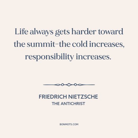 A quote by Friedrich Nietzsche about achieving great things: “Life always gets harder toward the summit-the cold increases…”