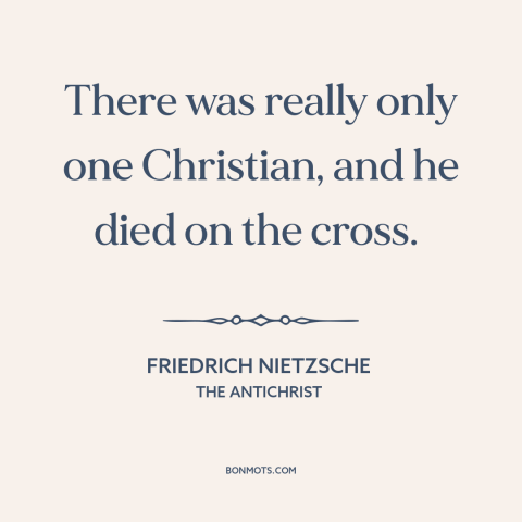 A quote by Friedrich Nietzsche about jesus: “There was really only one Christian, and he died on the cross.”