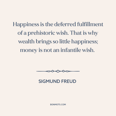 A quote by Sigmund Freud about happiness: “Happiness is the deferred fulfillment of a prehistoric wish. That is why…”