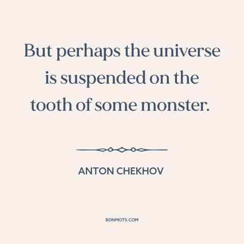 A quote by Anton Chekhov about nature of the universe: “But perhaps the universe is suspended on the tooth of some monster.”