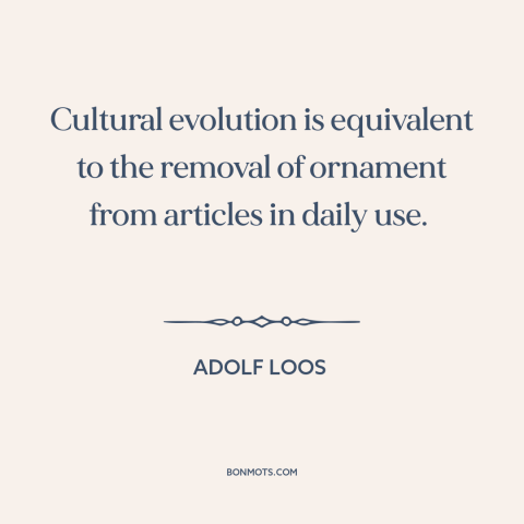 A quote by Adolf Loos about cultural evolution: “Cultural evolution is equivalent to the removal of ornament from articles…”