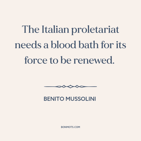 A quote by Benito Mussolini about fascism: “The Italian proletariat needs a blood bath for its force to be renewed.”