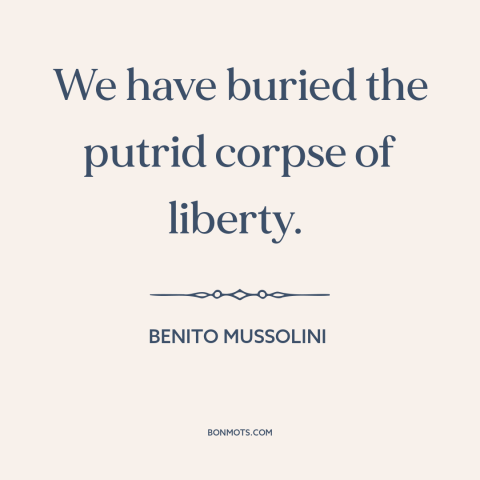 A quote by Benito Mussolini about fascism: “We have buried the putrid corpse of liberty.”