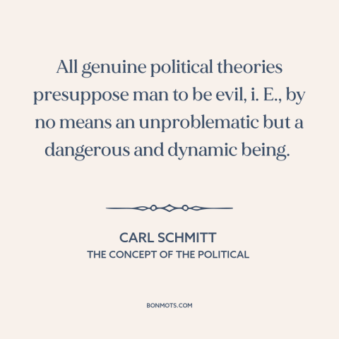 A quote by Carl Schmitt about political theory: “All genuine political theories presuppose man to be evil, i. E., by no…”