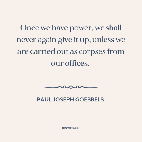 A quote by Paul Joseph Goebbels  about nazi germany: “Once we have power, we shall never again give it up, unless we are…”