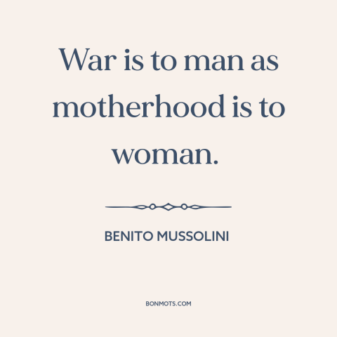 A quote by Benito Mussolini about war: “War is to man as motherhood is to woman.”