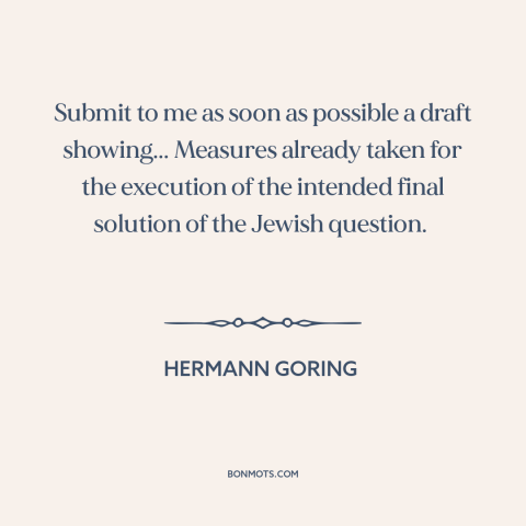 A quote by Hermann Goring about the holocaust: “Submit to me as soon as possible a draft showing... Measures already taken…”