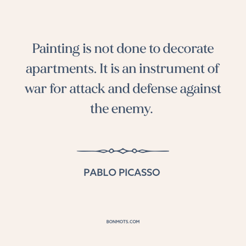 A quote by Pablo Picasso about painting: “Painting is not done to decorate apartments. It is an instrument of war for…”