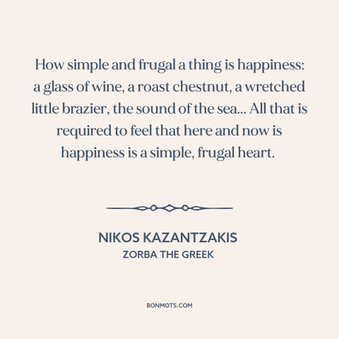 A quote by Nikos Kazantzakis about the little things: “How simple and frugal a thing is happiness: a glass of wine, a roast…”