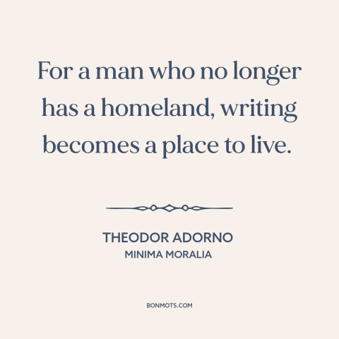 A quote by Theodor Adorno about exile: “For a man who no longer has a homeland, writing becomes a place to live.”