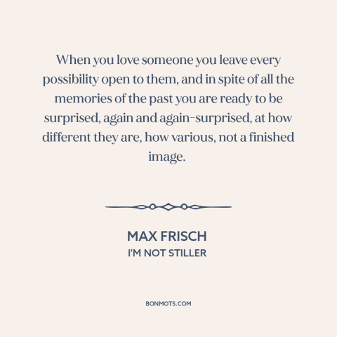 A quote by Max Frisch about nature of love: “When you love someone you leave every possibility open to them, and in spite…”