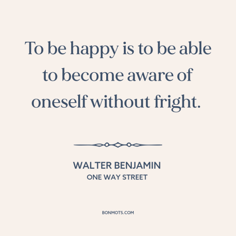 A quote by Walter Benjamin about self-knowledge: “To be happy is to be able to become aware of oneself without fright.”