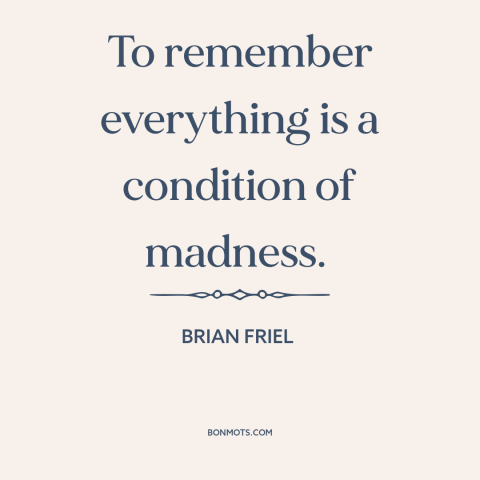 A quote by Brian Friel about memory: “To remember everything is a condition of madness.”