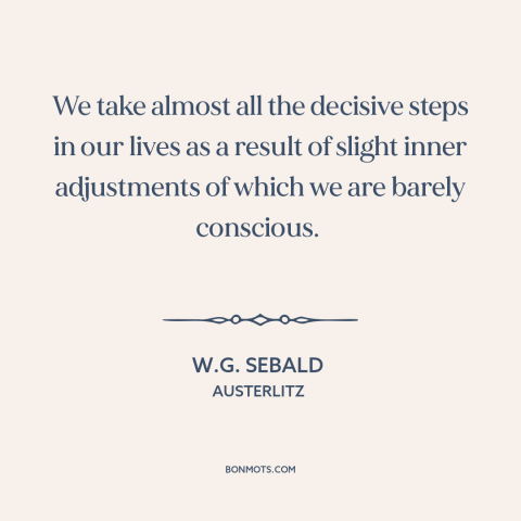 A quote by W.G. Sebald about inflection points: “We take almost all the decisive steps in our lives as a result of…”