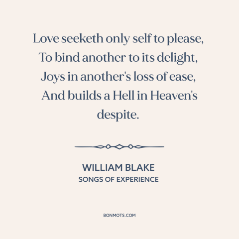 A quote by William Blake about selfish love: “Love seeketh only self to please, To bind another to its delight…”