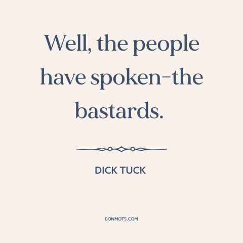 A quote by Dick Tuck about downsides of democracy: “Well, the people have spoken-the bastards.”