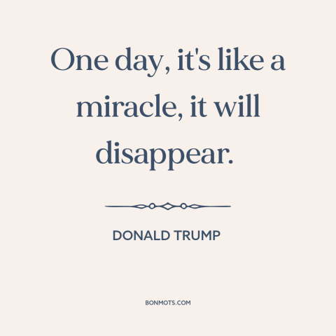 A quote by Donald Trump about covid-19: “One day, it's like a miracle, it will disappear.”