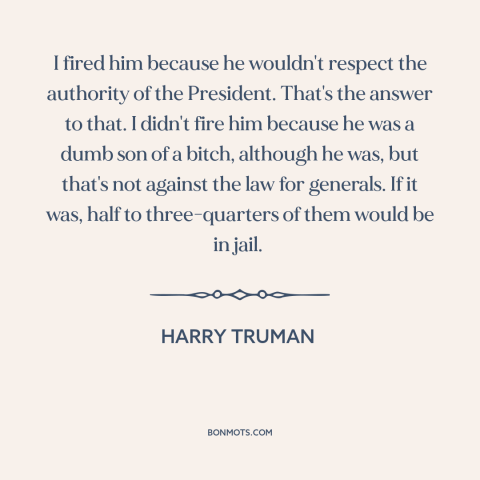 A quote by Harry Truman about American politics: “I fired him because he wouldn't respect the authority of the…”