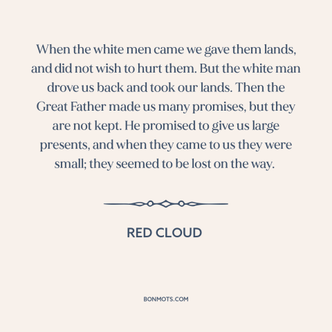 A quote by Red Cloud about us and native american relations: “When the white men came we gave them lands, and did not wish…”