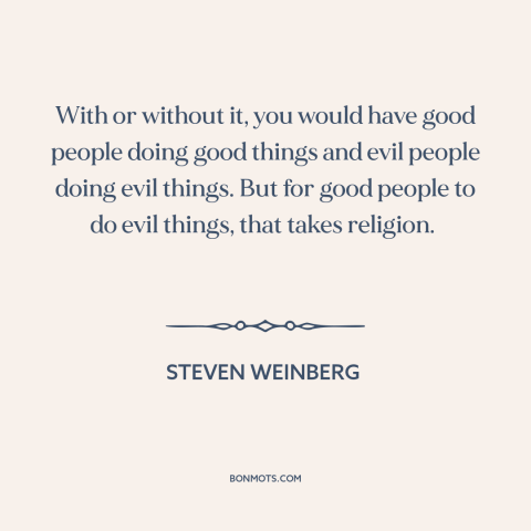 A quote by Steven Weinberg about criticism of religion: “With or without it, you would have good people doing good things…”