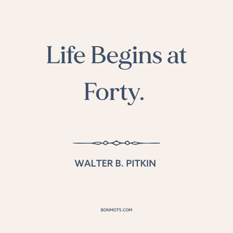 A quote by Walter B. Pitkin about middle age: “Life Begins at Forty.”