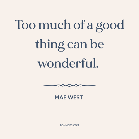 A quote by Mae West about too much of a good thing: “Too much of a good thing can be wonderful.”