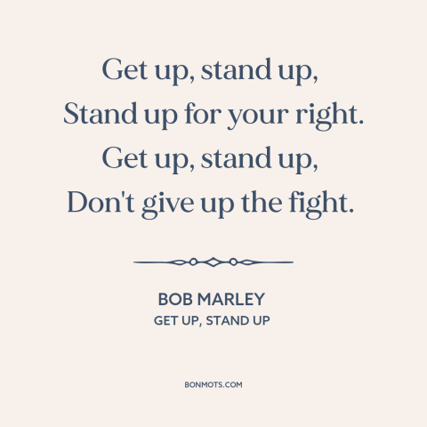 A quote by Bob Marley about fighting for justice: “Get up, stand up, Stand up for your right. Get up, stand up…”