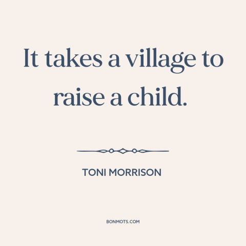 A quote by Toni Morrison about raising kids: “It takes a village to raise a child.”