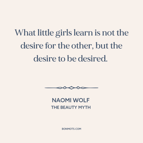 A quote by Naomi Wolf about patriarchy: “What little girls learn is not the desire for the other, but the desire…”