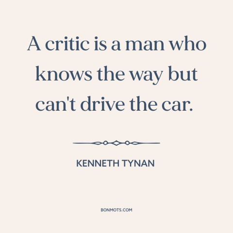 A quote by Kenneth Tynan about critics: “A critic is a man who knows the way but can't drive the car.”