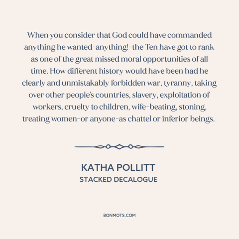 A quote by Katha Pollitt about the ten commandments: “When you consider that God could have commanded anything…”